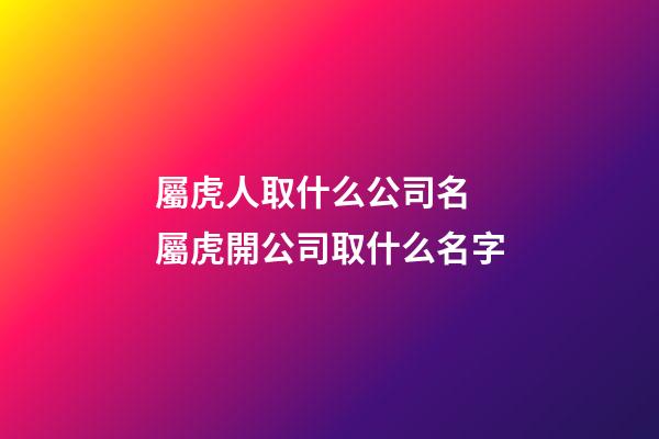 屬虎人取什么公司名 屬虎開公司取什么名字-第1張-公司起名-玄機派